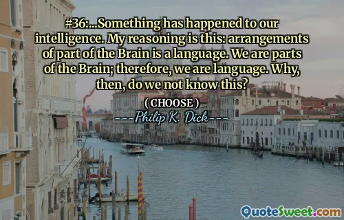 #36:...Something has happened to our intelligence. My reasoning is this: arrangements of part of the Brain is a language. We are parts of the Brain; therefore, we are language. Why, then, do we not know this?