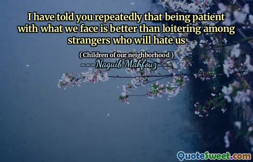 I have told you repeatedly that being patient with what we face is better than loitering among strangers who will hate us