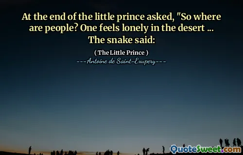 At the end of the little prince asked, "So where are people? One feels lonely in the desert ... The snake said: