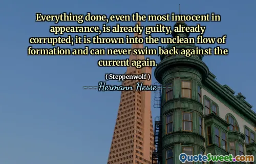 Everything done, even the most innocent in appearance, is already guilty, already corrupted; it is thrown into the unclean flow of formation and can never swim back against the current again.