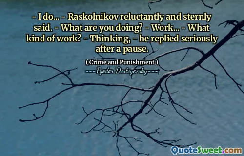 - I do... - Raskolnikov reluctantly and sternly said. - What are you doing? - Work... - What kind of work? - Thinking, - he replied seriously after a pause.