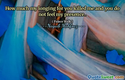 How much my longing for you killed me and you do not feel my presence..