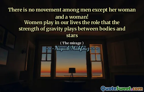 There is no movement among men except her woman and a woman!
Women play in our lives the role that the strength of gravity plays between bodies and stars