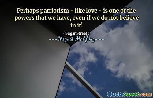 Perhaps patriotism - like love - is one of the powers that we have, even if we do not believe in it!