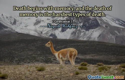 Death begins with memory, and the death of memory is the harshest types of death.