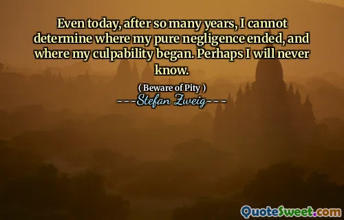 Even today, after so many years, I cannot determine where my pure negligence ended, and where my culpability began. Perhaps I will never know.