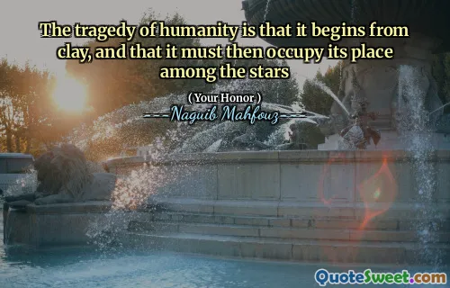 The tragedy of humanity is that it begins from clay, and that it must then occupy its place among the stars