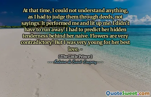 At that time, I could not understand anything, as I had to judge them through deeds, not sayings. It performed me and lit up me. I didn't have to run away! I had to predict her hidden tenderness behind her naive. Flowers are very contradictory! But I was very young for her best love. -