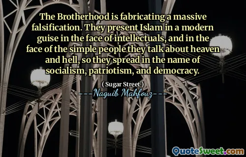 The Brotherhood is fabricating a massive falsification. They present Islam in a modern guise in the face of intellectuals, and in the face of the simple people they talk about heaven and hell, so they spread in the name of socialism, patriotism, and democracy.
