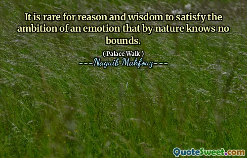It is rare for reason and wisdom to satisfy the ambition of an emotion that by nature knows no bounds.