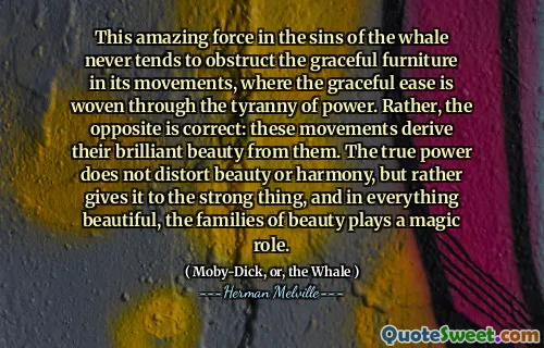 Denna fantastiska kraft i valens synder tenderar aldrig att hindra de graciösa möblerna i dess rörelser, där den graciösa lättheten är vävd genom maktens tyranni. Snarare är det motsatta korrekt: dessa rörelser härstammar sin lysande skönhet från dem. Den verkliga kraften snedvrider inte skönhet eller harmoni, utan ger den snarare till det starka, och i allt vackert spelar familjens familjer en magisk roll.