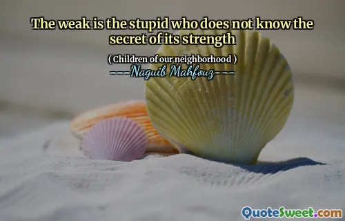 The weak is the stupid who does not know the secret of its strength