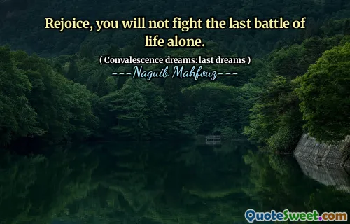 Rejoice, you will not fight the last battle of life alone.