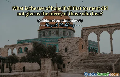 What is the use of hope if all that torment did not give us the mercy of those who love?