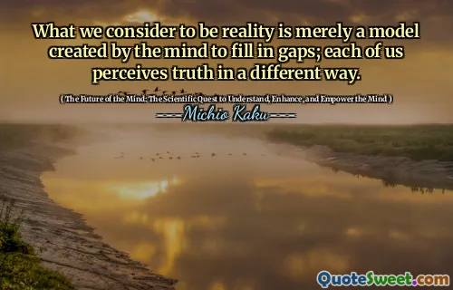 What we consider to be reality is merely a model created by the mind to fill in gaps; each of us perceives truth in a different way.