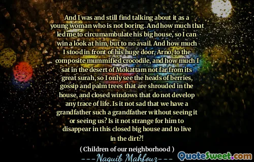 And I was and still find talking about it as a young woman who is not boring. And how much that led me to circumambulate his big house, so I can win a look at him, but to no avail. And how much I stood in front of his huge door, Arno, to the composite mummified crocodile, and how much I sat in the desert of Mokattam not far from its great surah, so I only see the heads of berries, gossip and palm trees that are shrouded in the house, and closed windows that do not develop any trace of life. Is it not sad that we have a grandfather such a grandfather without seeing it or seeing us? Is it not strange for him to disappear in this closed big house and to live in the dirt?!