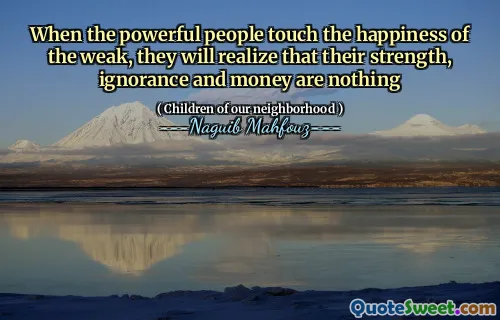 When the powerful people touch the happiness of the weak, they will realize that their strength, ignorance and money are nothing