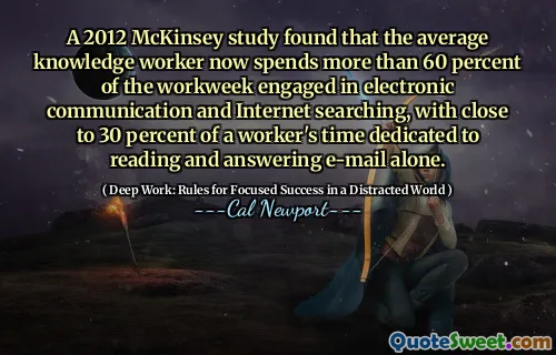 A 2012 McKinsey study found that the average knowledge worker now spends more than 60 percent of the workweek engaged in electronic communication and Internet searching, with close to 30 percent of a worker's time dedicated to reading and answering e-mail alone.