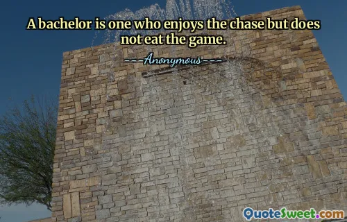 A bachelor is one who enjoys the chase but does not eat the game.