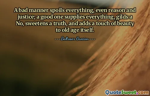 A bad manner spoils everything, even reason and justice; a good one supplies everything, gilds a No, sweetens a truth, and adds a touch of beauty to old age itself.