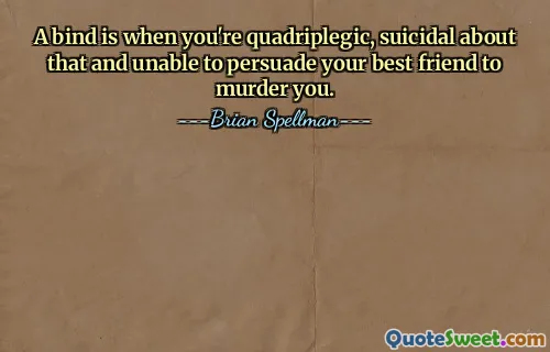 A bind is when you're quadriplegic, suicidal about that and unable to persuade your best friend to murder you.