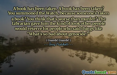 A book has been taken. A book has been taken? You summoned the Watch, because someone's taken a book? You think that's worse than murder? The Librarian gave him the kind of look other people would reserve for people who said things like "What's so bad about genocide?"