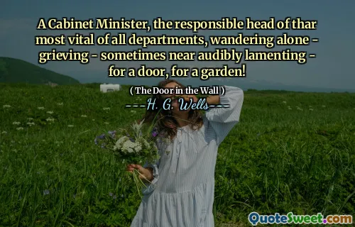 A Cabinet Minister, the responsible head of thar most vital of all departments, wandering alone - grieving - sometimes near audibly lamenting - for a door, for a garden!