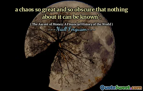 a chaos so great and so obscure that nothing about it can be known'.