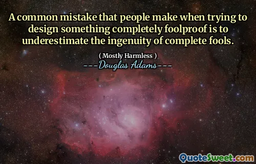 A common mistake that people make when trying to design something completely foolproof is to underestimate the ingenuity of complete fools.