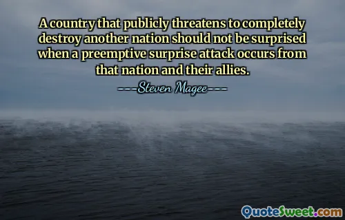 A country that publicly threatens to completely destroy another nation should not be surprised when a preemptive surprise attack occurs from that nation and their allies.