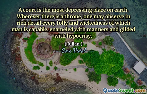 A court is the most depressing place on earth. Wherever there is a throne, one may observe in rich detail every folly and wickedness of which man is capable, enameled with manners and gilded with hypocrisy.