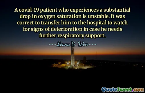 A covid-19 patient who experiences a substantial drop in oxygen saturation is unstable. It was correct to transfer him to the hospital to watch for signs of deterioration in case he needs further respiratory support.