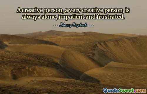 Ein kreativer Mensch, ein sehr kreativer Mensch, ist immer allein, ungeduldig und frustriert.