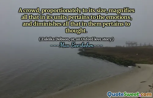 A crowd, proportionately to its size, magnifies all that in its units pertains to the emotions, and diminishes all that in them pertains to thought.