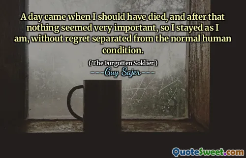 A day came when I should have died, and after that nothing seemed very important, so I stayed as I am, without regret separated from the normal human condition.