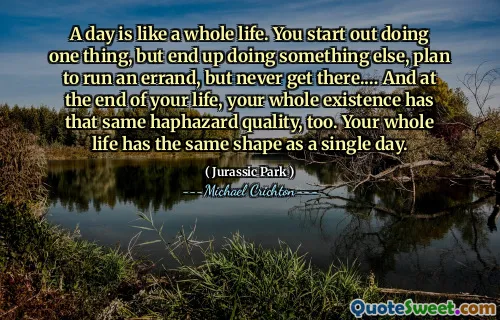 하루는 평생과 같습니다. 당신은 한 가지 일을 시작하지만 다른 일을하게되고 심부름을 계획하지만 결코 거기에 가지 않을 것입니다.… 그리고 당신의 인생이 끝날 무렵, 당신의 존재는 같은 우연한 품질을 가지고 있습니다. 당신의 평생은 하루와 같은 모양을 가지고 있습니다.