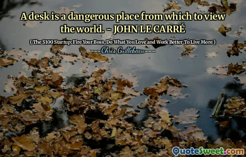 A desk is a dangerous place from which to view the world. - JOHN LE CARRÉ