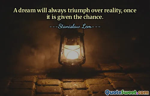 A dream will always triumph over reality, once it is given the chance.