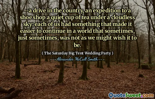 --a drive in the country, an expedition to a shoe shop a quiet cup of tea under a cloudless sky; each of us had something that made it easier to continue in a world that sometimes, just sometimes, was not as we might wish it to be.