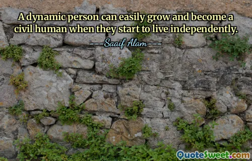 A dynamic person can easily grow and become a civil human when they start to live independently.