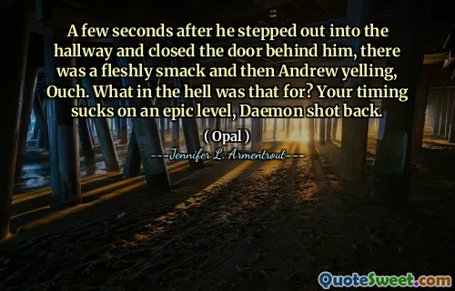 A few seconds after he stepped out into the hallway and closed the door behind him, there was a fleshly smack and then Andrew yelling, Ouch. What in the hell was that for? Your timing sucks on an epic level, Daemon shot back.