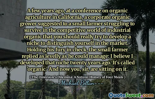 A few years ago, at a conference on organic agriculture in California, a corporate organic grower suggested to a small farmer struggling to survive in the competitive world of industrial organic that you should really try to develop a niche to distinguish yourself in the market. Holding his fury in check, the small farmer replied as levelly as he could manage: I believe I developed that niche twenty years ago. It's called 'organic.' And now you, sir, are sitting on it.