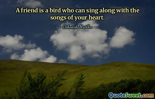 A friend is a bird who can sing along with the songs of your heart.