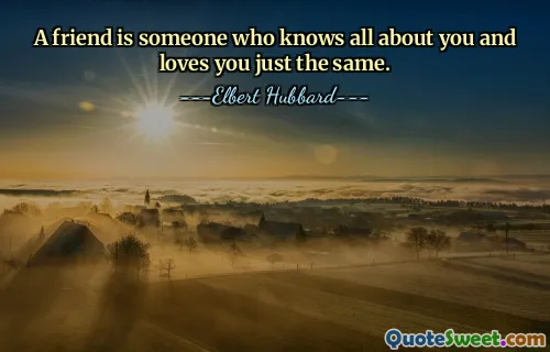 A friend is someone who knows all about you and loves you just the same.