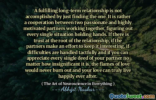 A fulfilling long-term relationship is not accomplished by just finding the one. It is rather a cooperation between two passionate and highly motivated partners working together, figuring out every single situation holding hands. If there is trust at the root of the relationship, if the partners make an effort to keep it interesting, if difficulties are handled tactfully and if you can appreciate every single deed of your partner no matter how insignificant it is, the flames of love would never burn out and your love can truly live happily ever after.