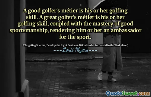 A good golfer's métier is his or her golfing skill. A great golfer's métier is his or her golfing skill, coupled with the mastery of good sportsmanship, rendering him or her an ambassador for the sport.