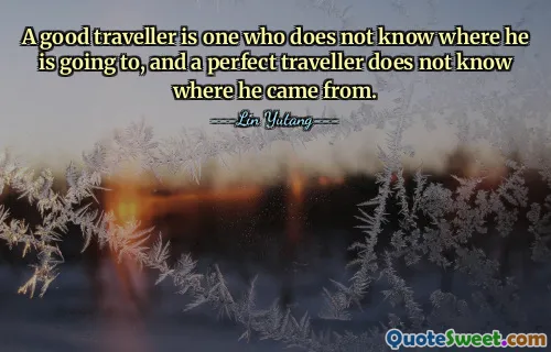 A good traveller is one who does not know where he is going to, and a perfect traveller does not know where he came from.