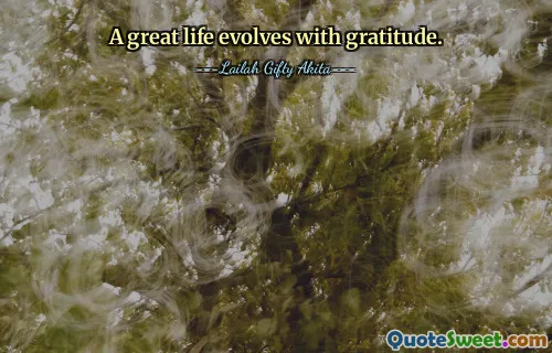 A great life evolves with gratitude.