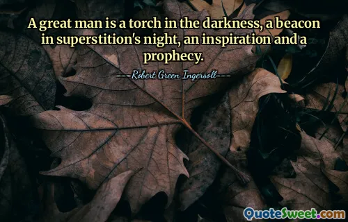 A great man is a torch in the darkness, a beacon in superstition's night, an inspiration and a prophecy.