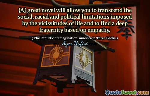{A} great novel will allow you to transcend the social, racial and political limitations imposed by the vicissitudes of life and to find a deep fraternity based on empathy.